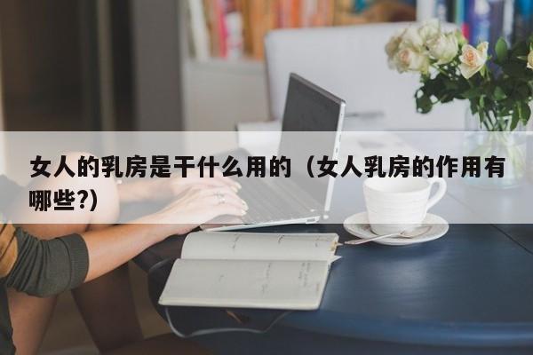 女人的乳房是干什么用的(女人乳房的作用有哪些?)