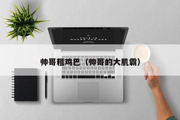 帅哥粗鸡巴(帅哥的大肌霸)