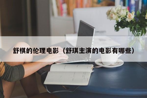舒棋的伦理电影(舒琪主演的电影有哪些)