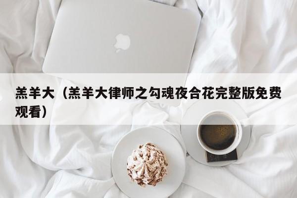 羔羊大(羔羊大律师之勾魂夜合花完整版免费观看)