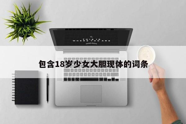 包含18岁少女大胆现体的词条