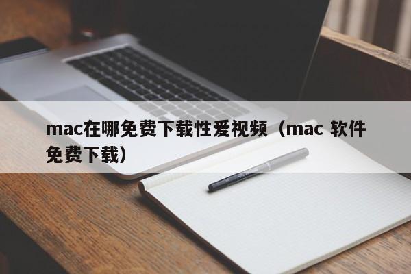 mac在哪免费下载性爱视频(mac 软件免费下载)