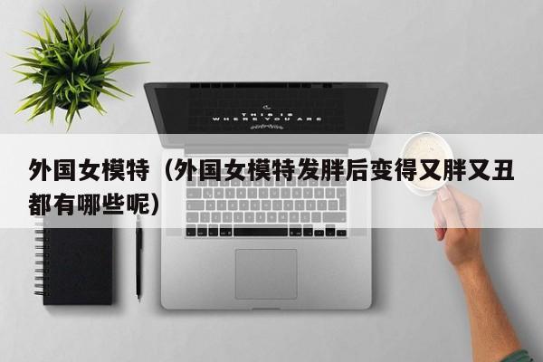 外国女模特(外国女模特发胖后变得又胖又丑都有哪些呢)