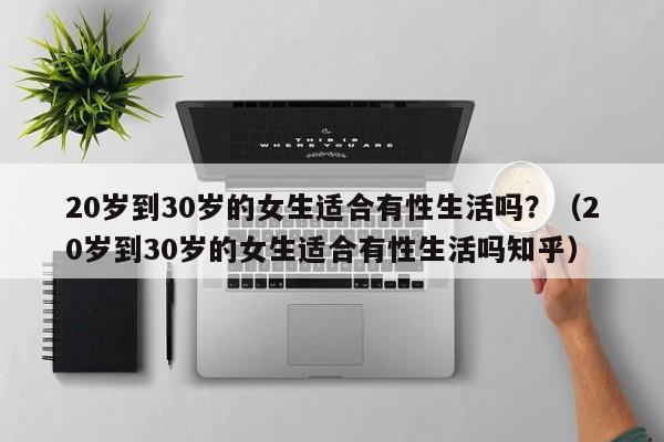 20岁到30岁的女生适合有性生活吗?(20岁到30岁的女生适合有性生活吗知乎)