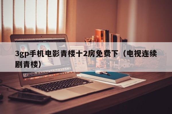 3gp手机电影青楼十2房免费下(电视连续剧青楼)