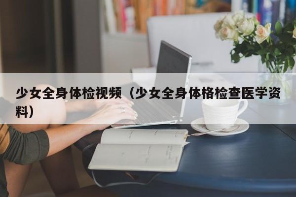 少女全身体检视频(少女全身体格检查医学资料)