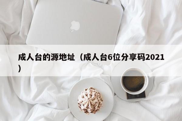 成人台的源地址(成人台6位分享码2021)