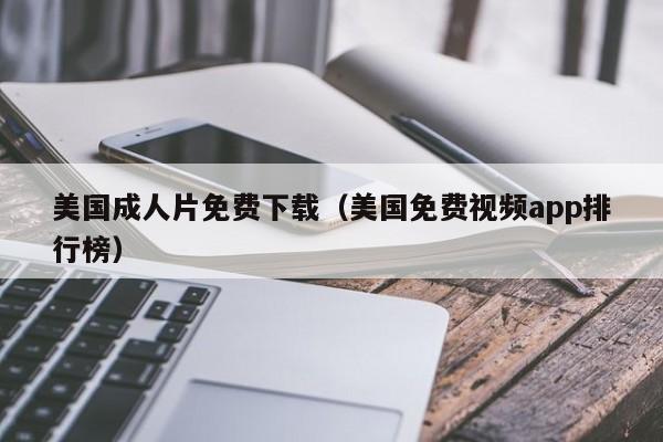 美国成人片免费下载(美国免费视频app排行榜)