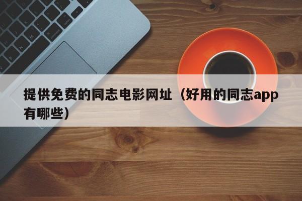 提供免费的同志电影网址(好用的同志app有哪些)