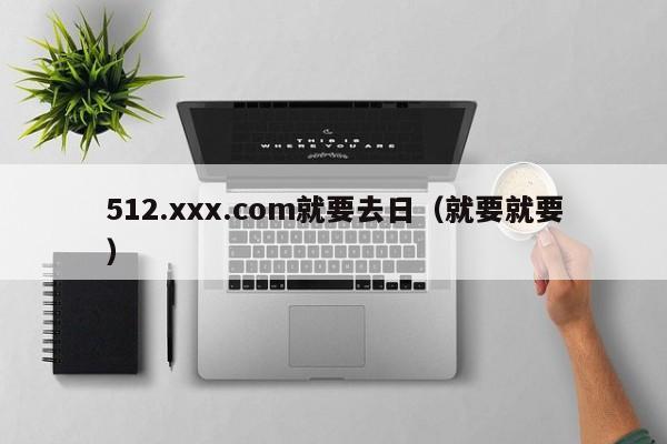 512.xxx.com就要去日(就要就要)