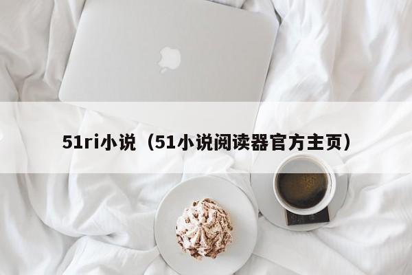51ri小说(51小说阅读器官方主页)