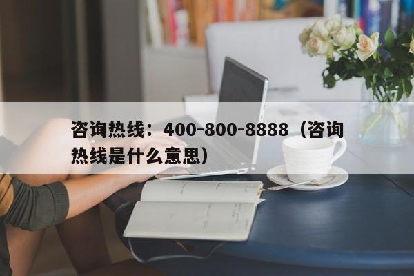 咨询热线:400-800-8888(咨询热线是什么意思)