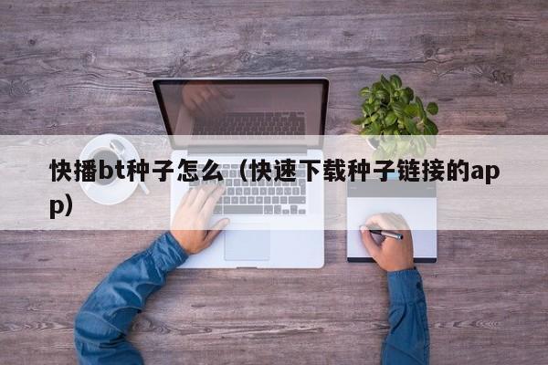 快播bt种子怎么(快速下载种子链接的app)