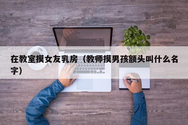 在教室摸女友乳房(教师摸男孩额头叫什么名字)