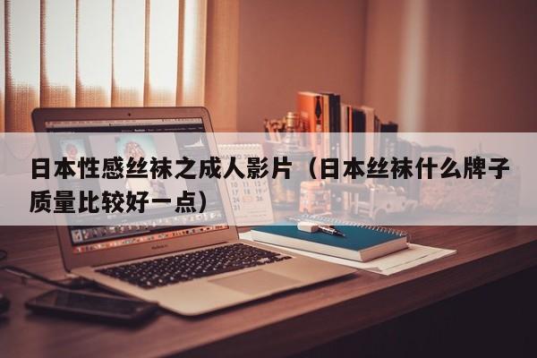 日本性感丝袜之成人影片(日本丝袜什么牌子质量比较好一点)