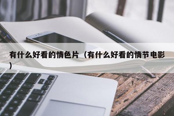 有什么好看的情色片(有什么好看的情节电影)