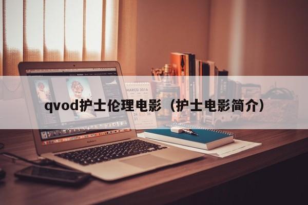qvod护士伦理电影(护士电影简介)
