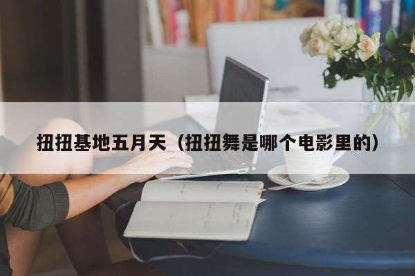扭扭基地五月天(扭扭舞是哪个电影里的)