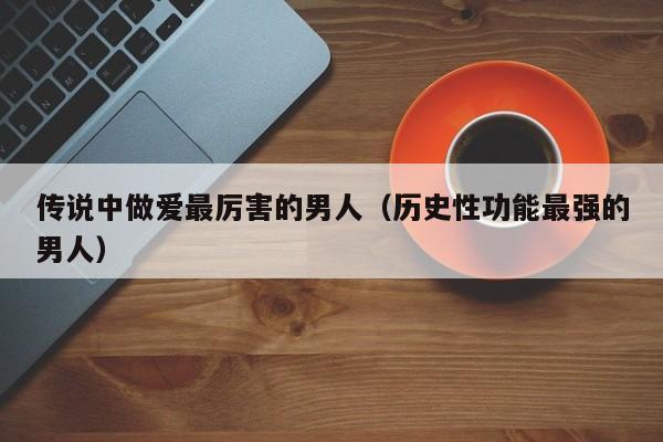 传说中做爱最厉害的男人(历史性功能最强的男人)