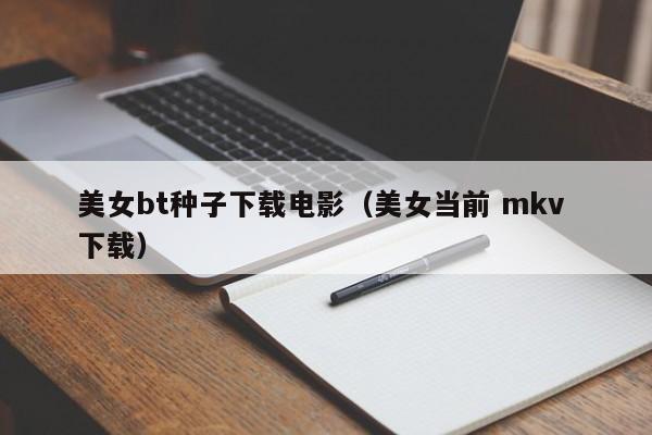 美女bt种子下载电影(美女当前 mkv 下载)
