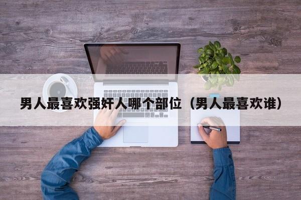 男人最喜欢强奸人哪个部位(男人最喜欢谁)