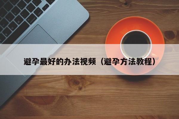 避孕最好的办法视频(避孕方法教程)
