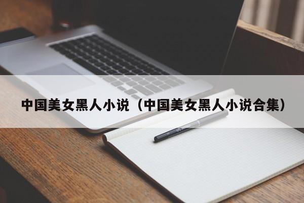 中国美女黑人小说(中国美女黑人小说合集)