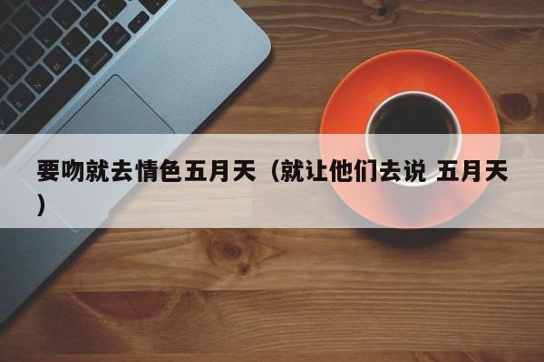 要吻就去情色五月天(就让他们去说 五月天)