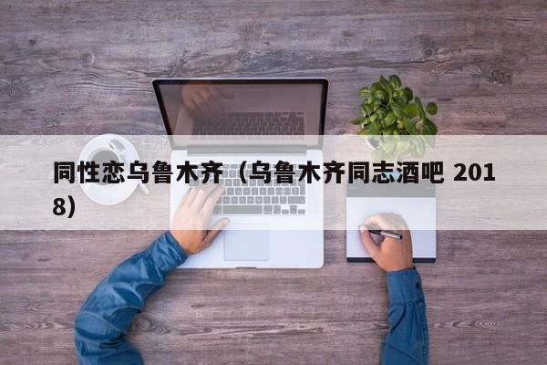 同性恋乌鲁木齐(乌鲁木齐同志酒吧 2018)