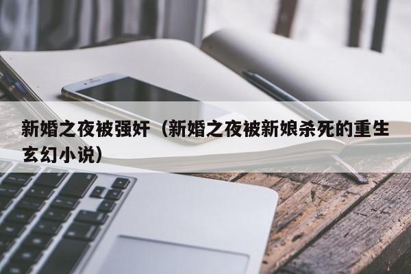 新婚之夜被强奸(新婚之夜被新娘杀死的重生玄幻小说)