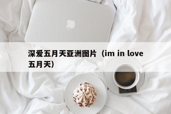 深爱五月天亚洲图片(im in love五月天)