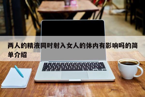 两人的精液同时射入女人的体内有影响吗的简单介绍