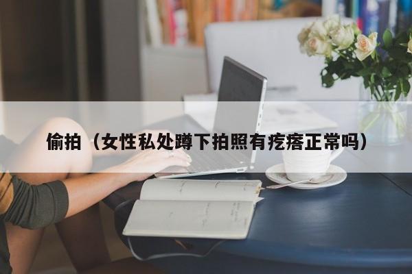 偷拍(女性私处蹲下拍照有疙瘩正常吗)