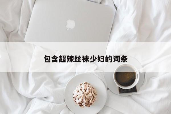 包含超辣丝袜少妇的词条