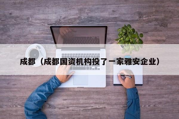 成都(成都国资机构投了一家雅安企业)