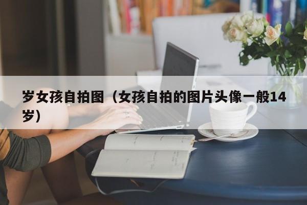 岁女孩自拍图(女孩自拍的图片头像一般14岁)