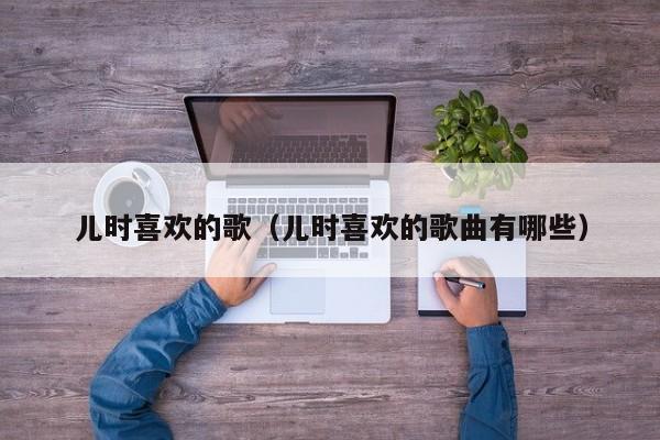 儿时喜欢的歌(儿时喜欢的歌曲有哪些)