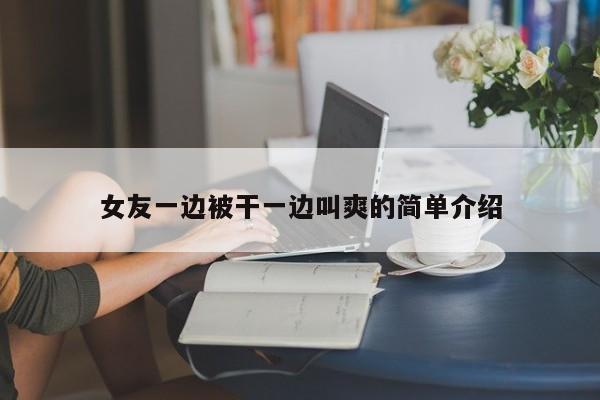 女友一边被干一边叫爽的简单介绍