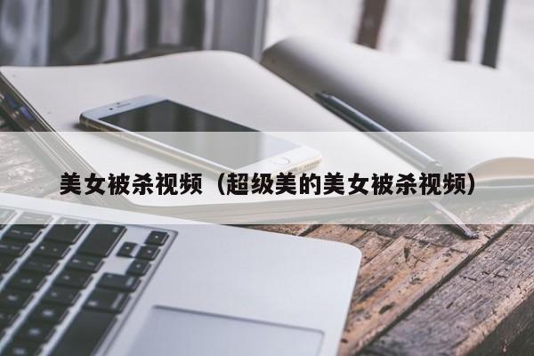 美女被杀视频(超级美的美女被杀视频)