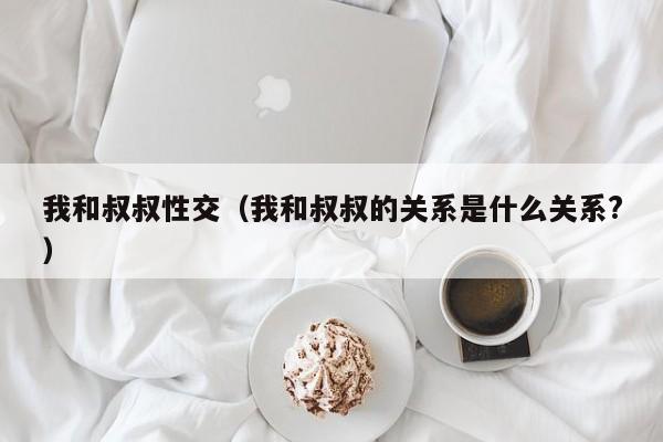 我和叔叔性交(我和叔叔的关系是什么关系?)