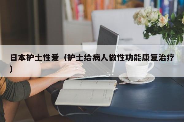 日本护士性爱(护士给病人做性功能康复治疗)