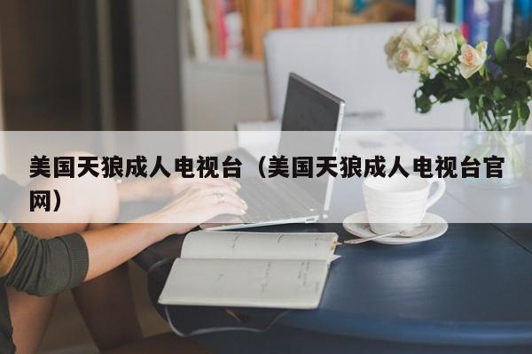 美国天狼成人电视台(美国天狼成人电视台官网)