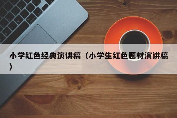 小学红色经典演讲稿(小学生红色题材演讲稿)