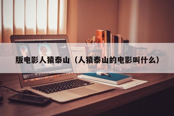 版电影人猿泰山(人猿泰山的电影叫什么)