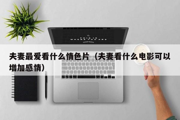夫妻最爱看什么情色片(夫妻看什么电影可以增加感情)
