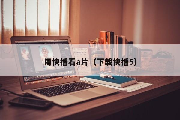 用快播看a片(下载快播5)