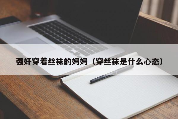 强奸穿着丝袜的妈妈(穿丝袜是什么心态)