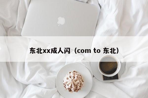 东北xx成人闪(com to 东北)