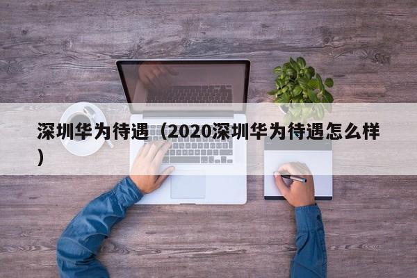 深圳华为待遇(2020深圳华为待遇怎么样)