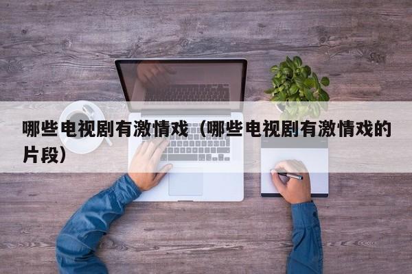 哪些电视剧有激情戏(哪些电视剧有激情戏的片段)